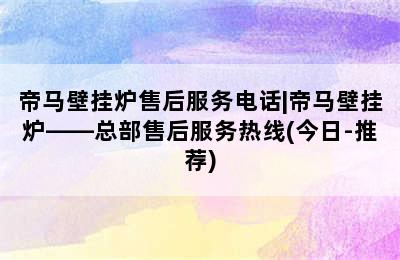 帝马壁挂炉售后服务电话|帝马壁挂炉——总部售后服务热线(今日-推荐)